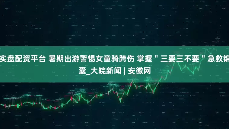 实盘配资平台 暑期出游警惕女童骑跨伤 掌握＂三要三不要＂急救锦囊_大皖新闻 | 安徽网