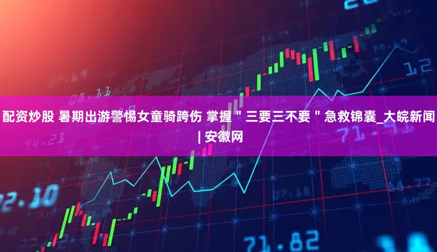 配资炒股 暑期出游警惕女童骑跨伤 掌握＂三要三不要＂急救锦囊_大皖新闻 | 安徽网