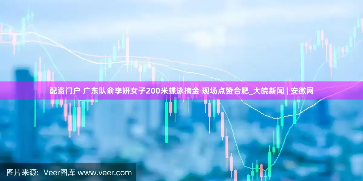 配资门户 ﻿广东队俞李妍女子200米蝶泳摘金 现场点赞合肥_大皖新闻 | 安徽网