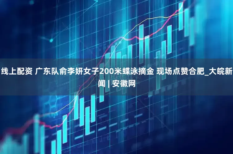 线上配资 ﻿广东队俞李妍女子200米蝶泳摘金 现场点赞合肥_大皖新闻 | 安徽网