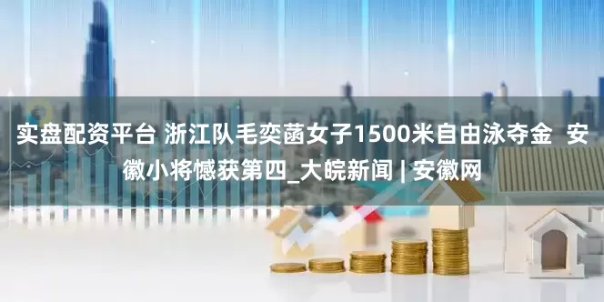 实盘配资平台 ﻿浙江队毛奕菡女子1500米自由泳夺金  安徽小将憾获第四_大皖新闻 | 安徽网