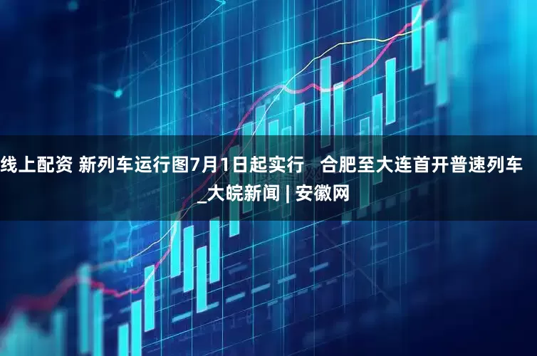 线上配资 新列车运行图7月1日起实行   合肥至大连首开普速列车     _大皖新闻 | 安徽网