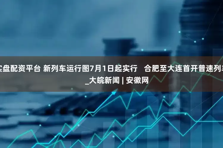 实盘配资平台 新列车运行图7月1日起实行   合肥至大连首开普速列车     _大皖新闻 | 安徽网