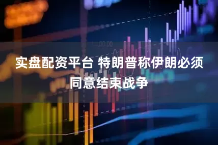 实盘配资平台 特朗普称伊朗必须同意结束战争