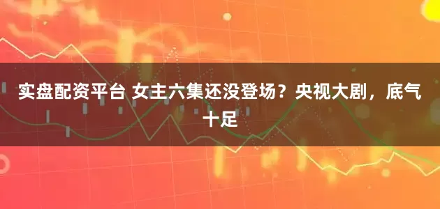 实盘配资平台 女主六集还没登场？央视大剧，底气十足
