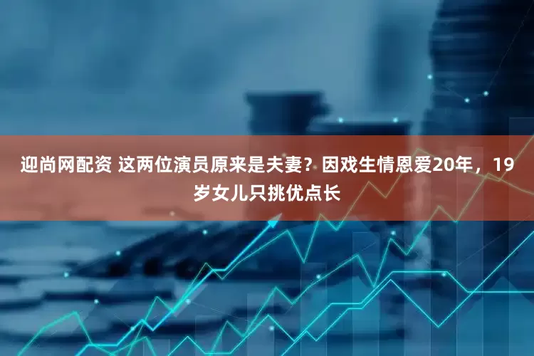迎尚网配资 这两位演员原来是夫妻？因戏生情恩爱20年，19岁女儿只挑优点长