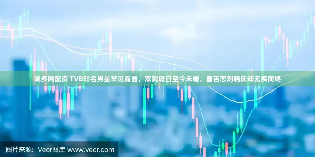 诚多网配资 TVB知名男星罕见露面，双鬓斑白至今未婚，曾苦恋刘晓庆却无疾而终