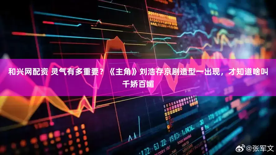 和兴网配资 灵气有多重要？《主角》刘浩存京剧造型一出现，才知道啥叫千娇百媚