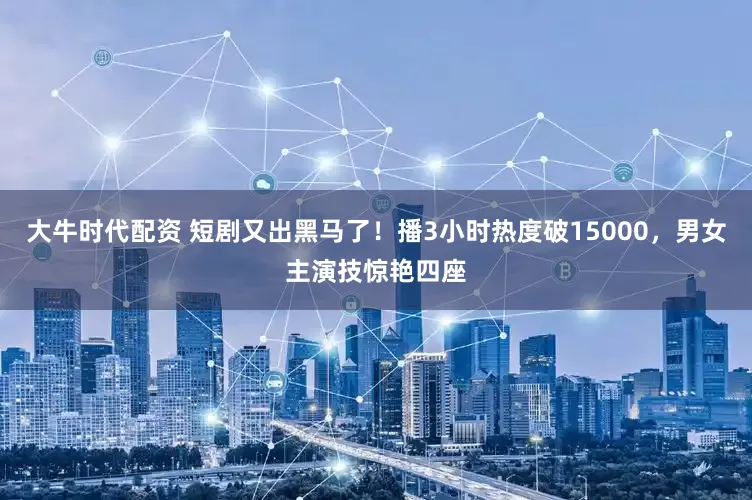 大牛时代配资 短剧又出黑马了！播3小时热度破15000，男女主演技惊艳四座