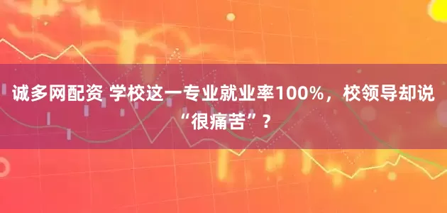 诚多网配资 学校这一专业就业率100%，校领导却说“很痛苦”？