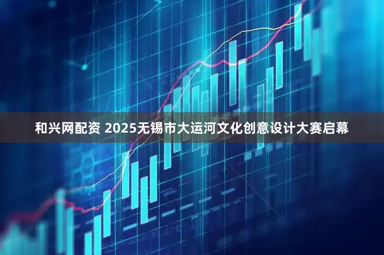 和兴网配资 2025无锡市大运河文化创意设计大赛启幕