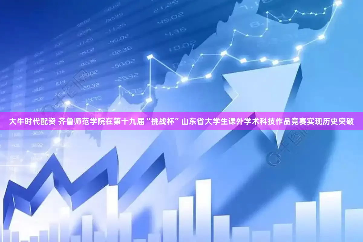 大牛时代配资 齐鲁师范学院在第十九届“挑战杯”山东省大学生课外学术科技作品竞赛实现历史突破