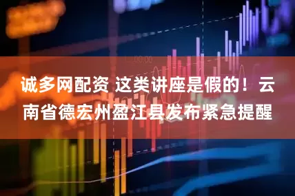 诚多网配资 这类讲座是假的！云南省德宏州盈江县发布紧急提醒