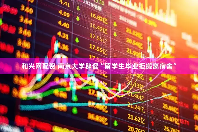 和兴网配资 南京大学辟谣“留学生毕业拒搬离宿舍”