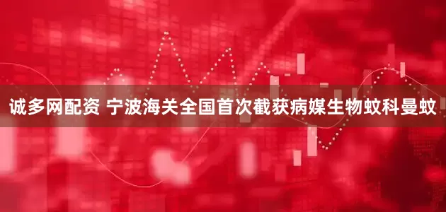 诚多网配资 宁波海关全国首次截获病媒生物蚊科曼蚊