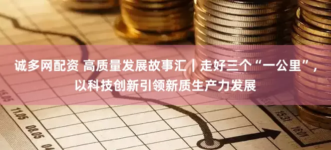 诚多网配资 高质量发展故事汇｜走好三个“一公里”，以科技创新引领新质生产力发展