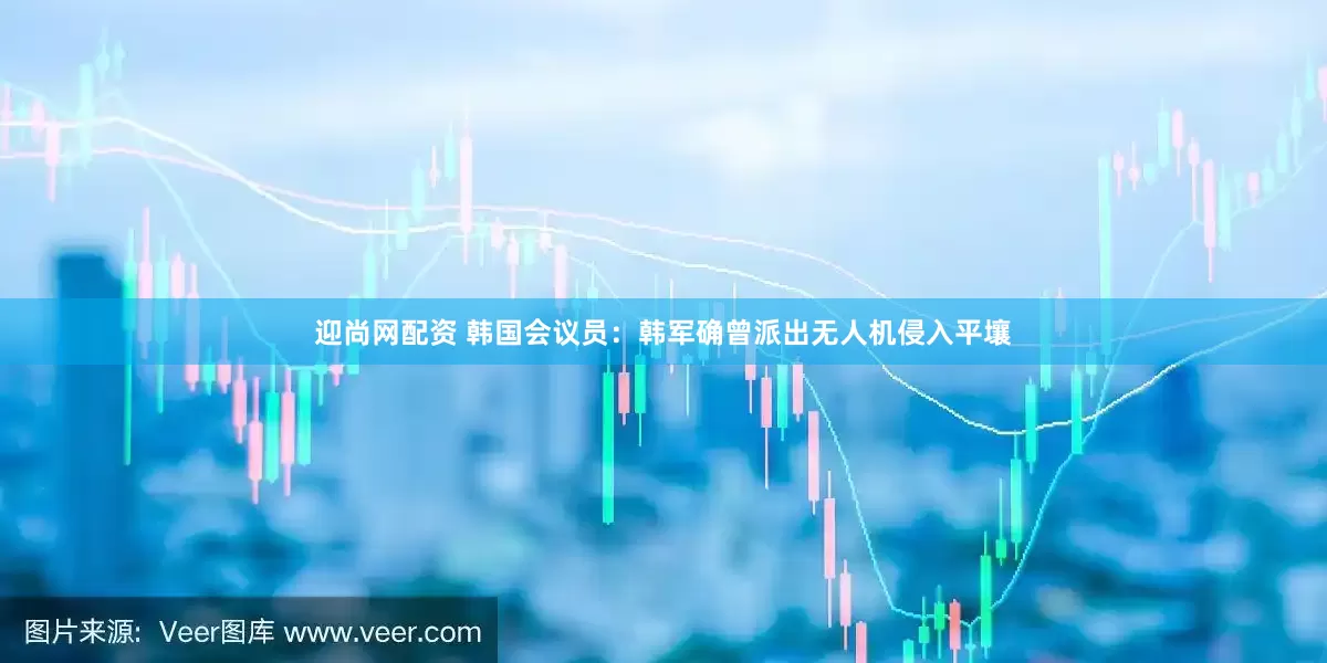 迎尚网配资 韩国会议员：韩军确曾派出无人机侵入平壤