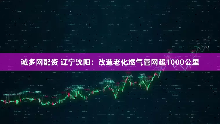 诚多网配资 辽宁沈阳：改造老化燃气管网超1000公里
