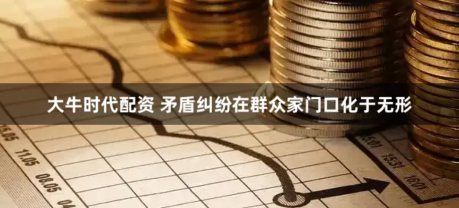 大牛时代配资 矛盾纠纷在群众家门口化于无形