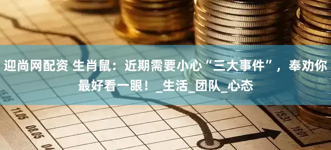 迎尚网配资 生肖鼠：近期需要小心“三大事件”，奉劝你最好看一眼！_生活_团队_心态