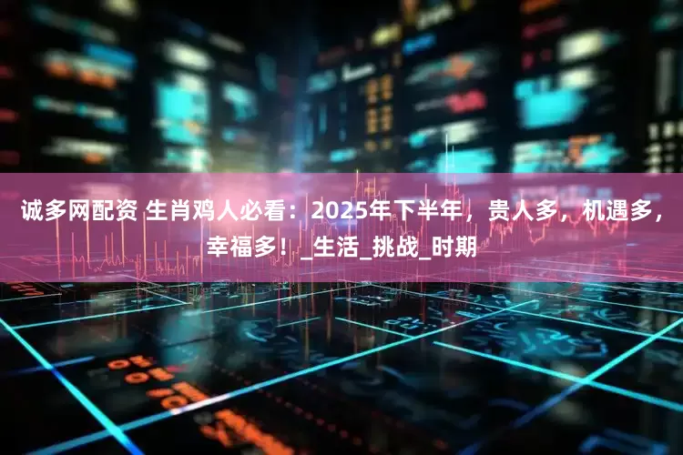 诚多网配资 生肖鸡人必看：2025年下半年，贵人多，机遇多，幸福多！_生活_挑战_时期