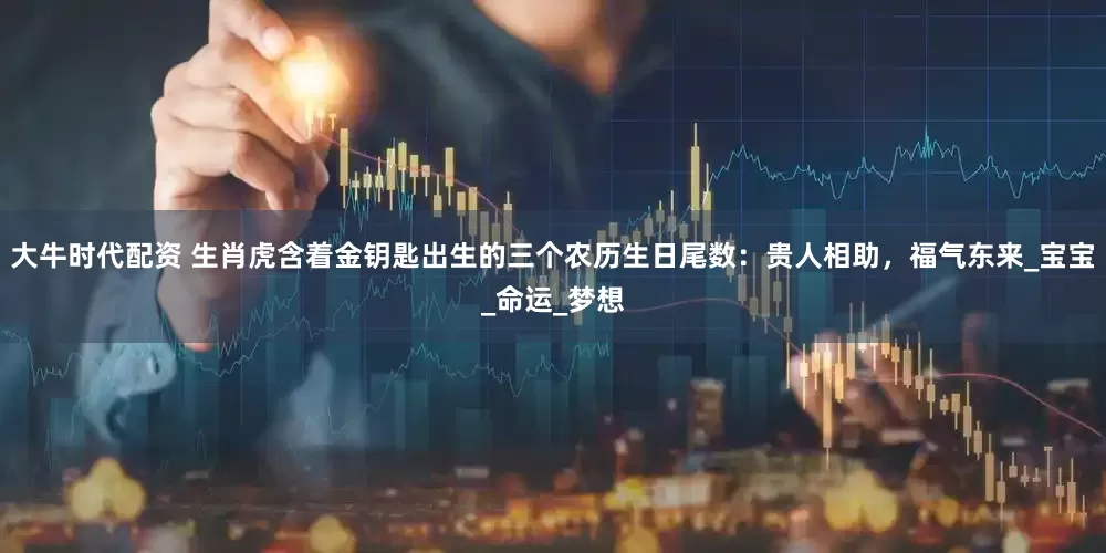 大牛时代配资 生肖虎含着金钥匙出生的三个农历生日尾数：贵人相助，福气东来_宝宝_命运_梦想