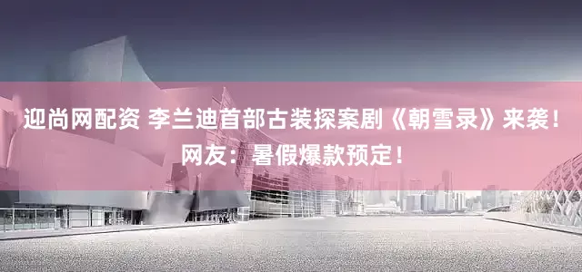 迎尚网配资 李兰迪首部古装探案剧《朝雪录》来袭！网友：暑假爆款预定！