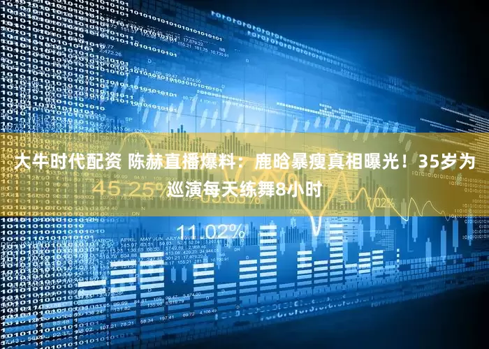 大牛时代配资 陈赫直播爆料：鹿晗暴瘦真相曝光！35岁为巡演每天练舞8小时