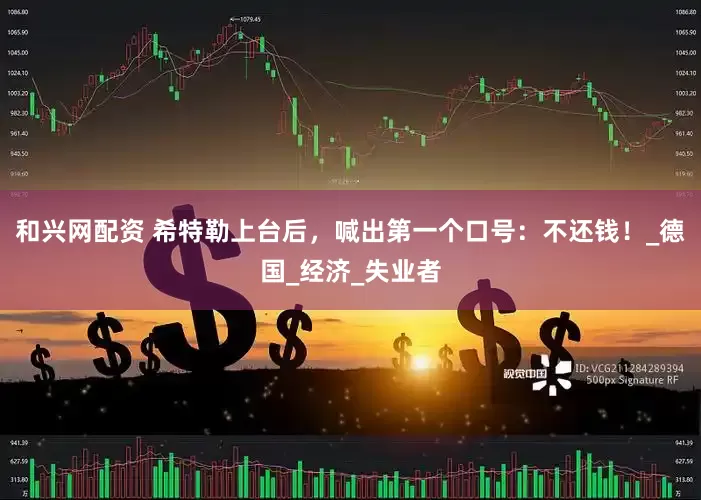 和兴网配资 希特勒上台后，喊出第一个口号：不还钱！_德国_经济_失业者