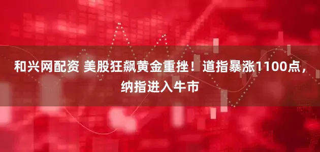 和兴网配资 美股狂飙黄金重挫！道指暴涨1100点，纳指进入牛市
