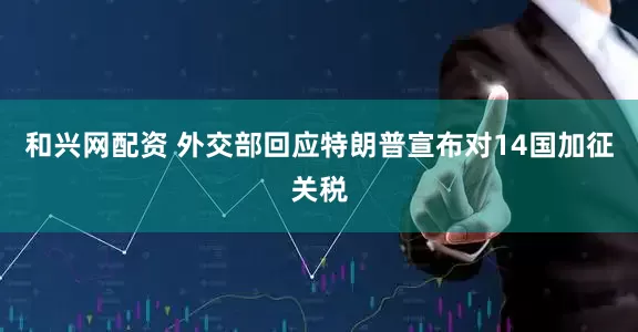 和兴网配资 外交部回应特朗普宣布对14国加征关税