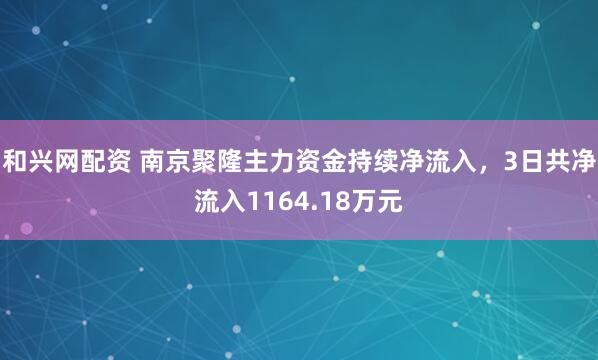 和兴网配资 南京聚隆主力资金持续净流入，3日共净流入1164.18万元