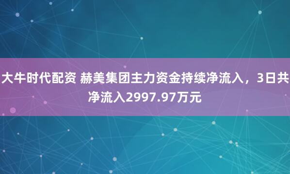 大牛时代配资 赫美集团主力资金持续净流入，3日共净流入2997.97万元