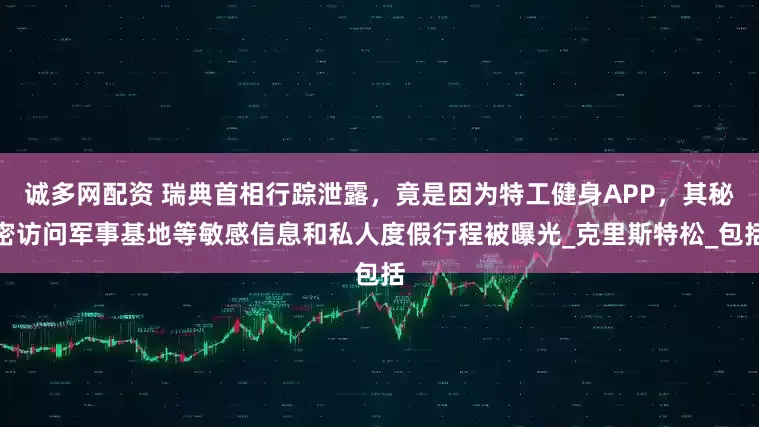 诚多网配资 瑞典首相行踪泄露，竟是因为特工健身APP，其秘密访问军事基地等敏感信息和私人度假行程被曝光_克里斯特松_包括