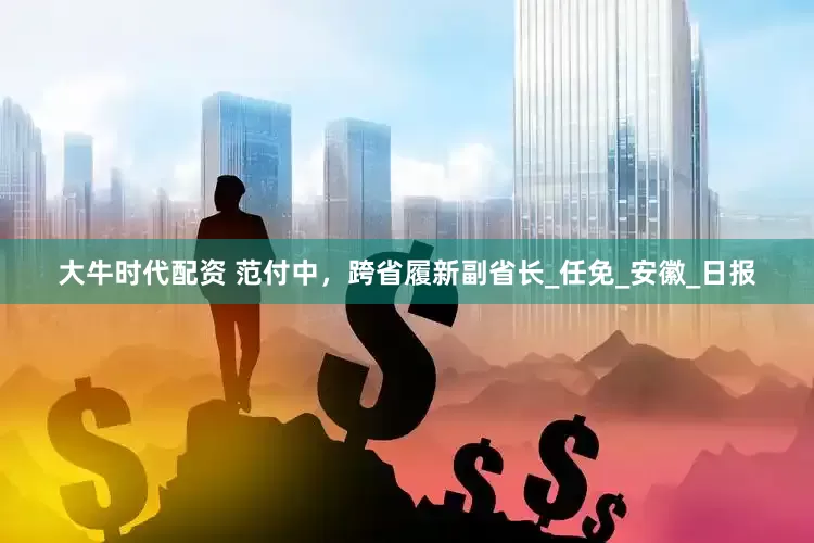 大牛时代配资 范付中，跨省履新副省长_任免_安徽_日报