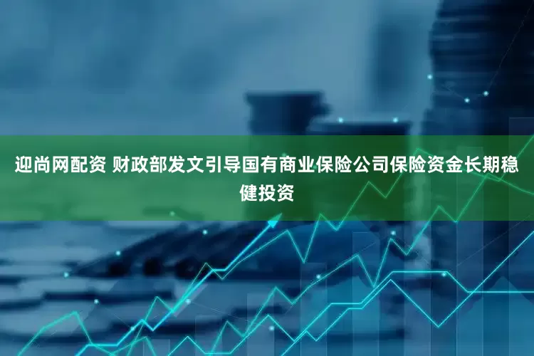 迎尚网配资 财政部发文引导国有商业保险公司保险资金长期稳健投资