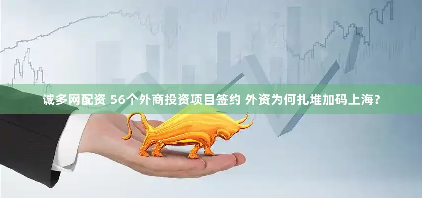诚多网配资 56个外商投资项目签约 外资为何扎堆加码上海？