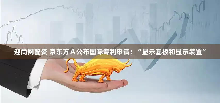 迎尚网配资 京东方Ａ公布国际专利申请：“显示基板和显示装置”
