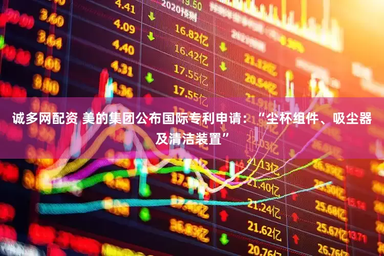 诚多网配资 美的集团公布国际专利申请：“尘杯组件、吸尘器及清洁装置”