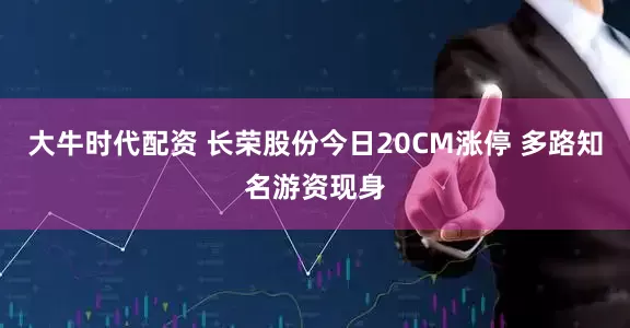 大牛时代配资 长荣股份今日20CM涨停 多路知名游资现身