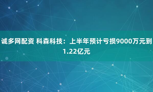 诚多网配资 科森科技：上半年预计亏损9000万元到1.22亿元