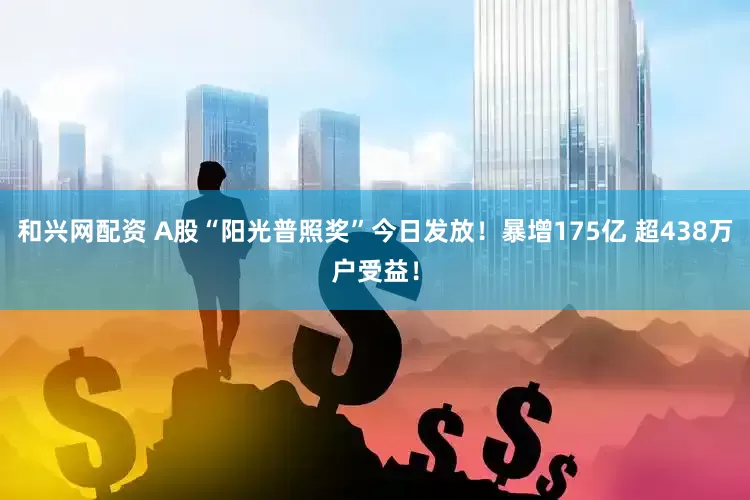 和兴网配资 A股“阳光普照奖”今日发放！暴增175亿 超438万户受益！