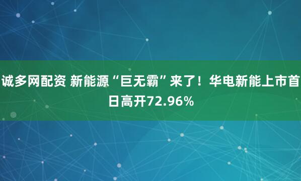 诚多网配资 新能源“巨无霸”来了！华电新能上市首日高开72.96%