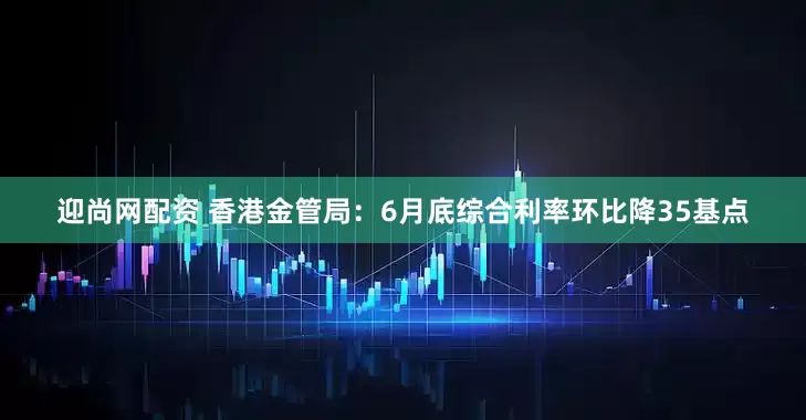 迎尚网配资 香港金管局：6月底综合利率环比降35基点