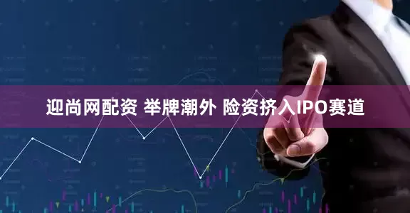迎尚网配资 举牌潮外 险资挤入IPO赛道