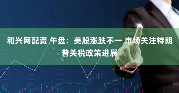 和兴网配资 午盘：美股涨跌不一 市场关注特朗普关税政策进展