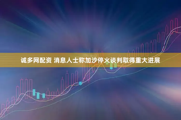 诚多网配资 消息人士称加沙停火谈判取得重大进展