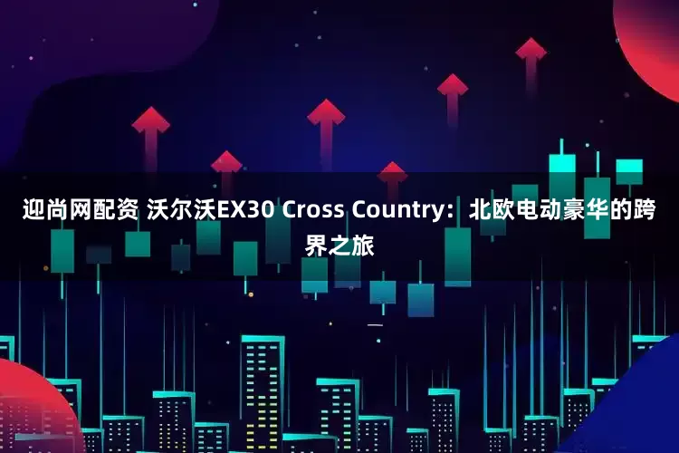 迎尚网配资 沃尔沃EX30 Cross Country：北欧电动豪华的跨界之旅