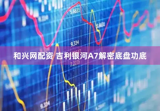 和兴网配资 吉利银河A7解密底盘功底