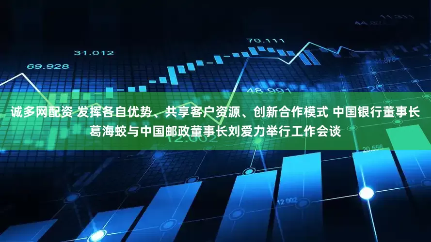 诚多网配资 发挥各自优势、共享客户资源、创新合作模式 中国银行董事长葛海蛟与中国邮政董事长刘爱力举行工作会谈